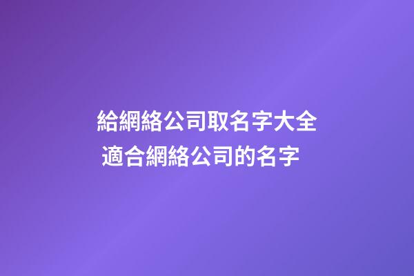 給網絡公司取名字大全 適合網絡公司的名字-第1張-公司起名-玄機派
